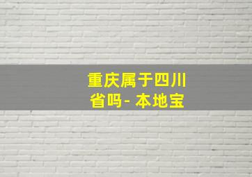 重庆属于四川省吗- 本地宝